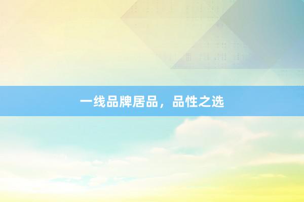 一线品牌居品，品性之选