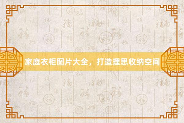 家庭衣柜图片大全，打造理思收纳空间