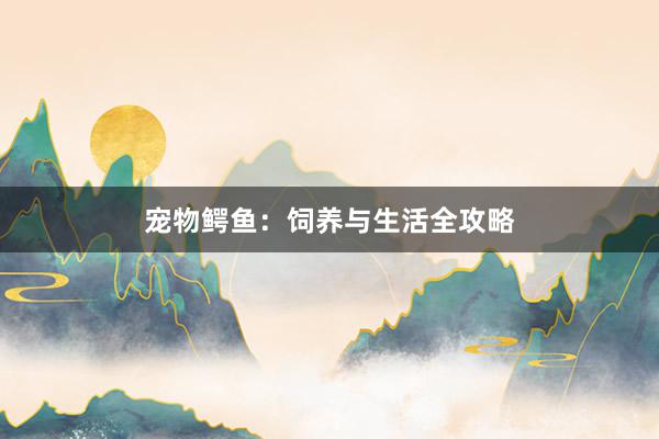 宠物鳄鱼：饲养与生活全攻略