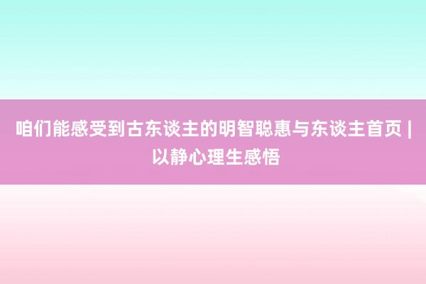 咱们能感受到古东谈主的明智聪惠与东谈主首页 | 以静心理生感悟