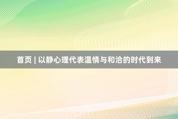 首页 | 以静心理代表温情与和洽的时代到来